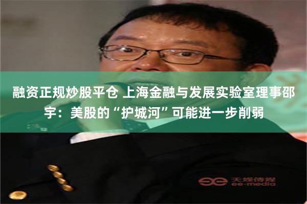 融资正规炒股平仓 上海金融与发展实验室理事邵宇：美股的“护城河”可能进一步削弱