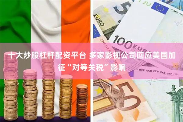 十大炒股杠杆配资平台 多家影视公司回应美国加征“对等关税”影响