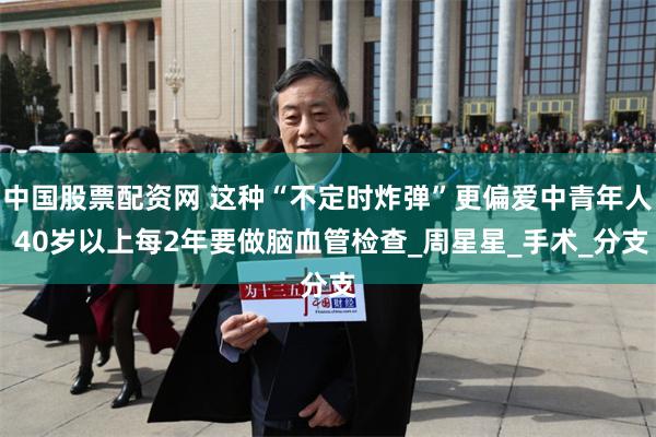 中国股票配资网 这种“不定时炸弹”更偏爱中青年人 40岁以上每2年要做脑血管检查_周星星_手术_分支