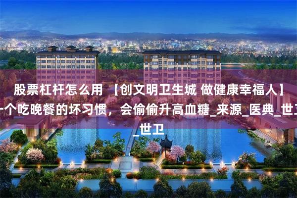 股票杠杆怎么用 【创文明卫生城 做健康幸福人】一个吃晚餐的坏习惯，会偷偷升高血糖_来源_医典_世卫