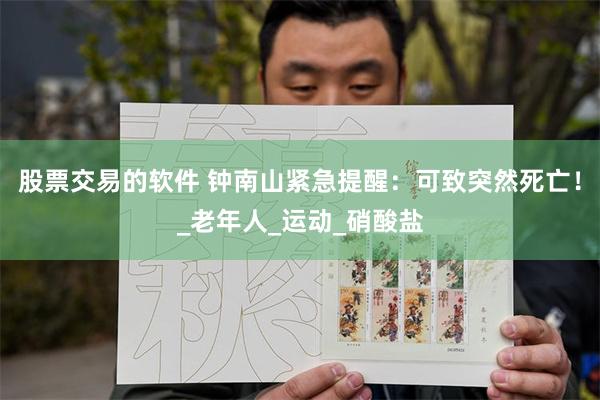 股票交易的软件 钟南山紧急提醒：可致突然死亡！_老年人_运动_硝酸盐
