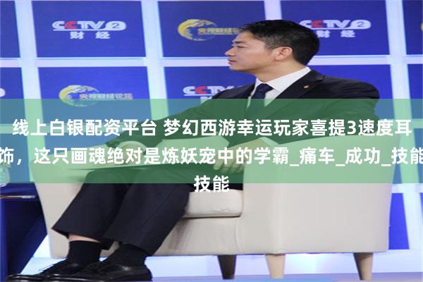线上白银配资平台 梦幻西游幸运玩家喜提3速度耳饰，这只画魂绝对是炼妖宠中的学霸_痛车_成功_技能