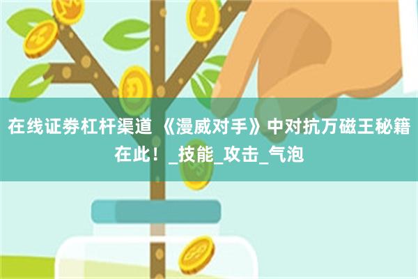 在线证劵杠杆渠道 《漫威对手》中对抗万磁王秘籍在此！_技能_攻击_气泡
