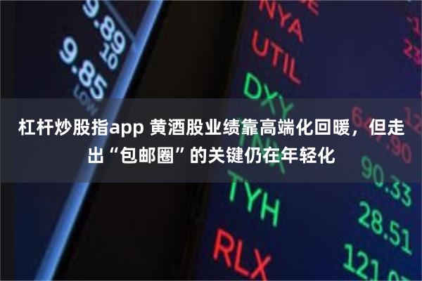 杠杆炒股指app 黄酒股业绩靠高端化回暖，但走出“包邮圈”的关键仍在年轻化