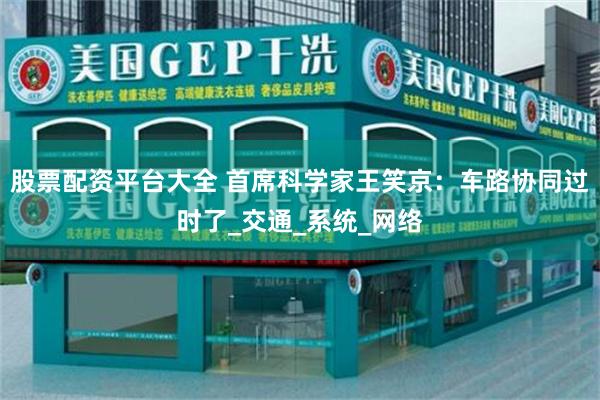 股票配资平台大全 首席科学家王笑京：车路协同过时了_交通_系统_网络