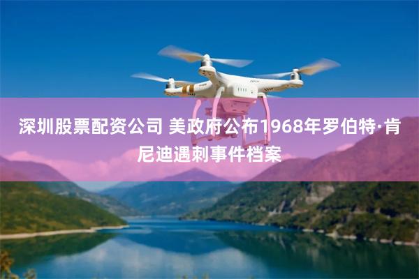 深圳股票配资公司 美政府公布1968年罗伯特·肯尼迪遇刺事件档案