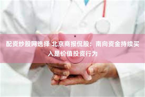 配资炒股网选择 北京商报侃股：南向资金持续买入是价值投资行为