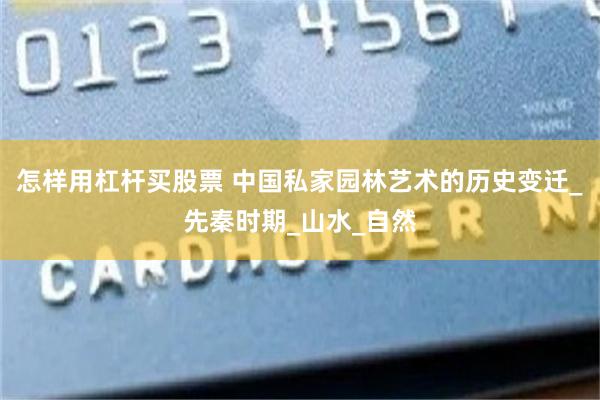 怎样用杠杆买股票 中国私家园林艺术的历史变迁_先秦时期_山水_自然