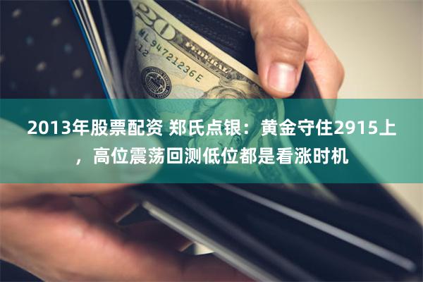 2013年股票配资 郑氏点银：黄金守住2915上，高位震荡回测低位都是看涨时机