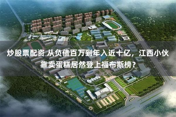 炒股票配资 从负债百万到年入近十亿，江西小伙靠卖蛋糕居然登上福布斯榜？