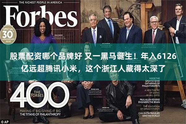 股票配资哪个品牌好 又一黑马诞生！年入6126亿远超腾讯小米，这个浙江人藏得太深了