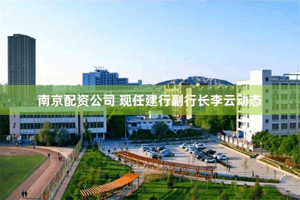 南京配资公司 现任建行副行长李云动态