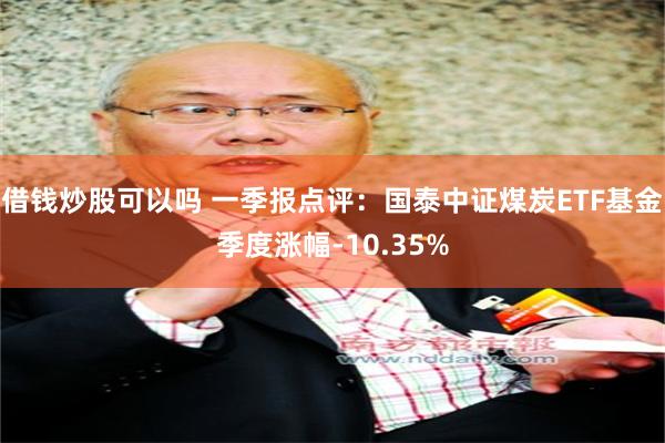 借钱炒股可以吗 一季报点评：国泰中证煤炭ETF基金季度涨幅-10.35%