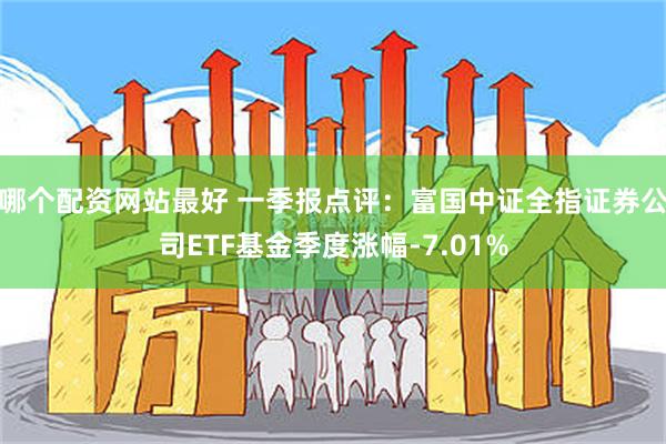 哪个配资网站最好 一季报点评：富国中证全指证券公司ETF基金季度涨幅-7.01%