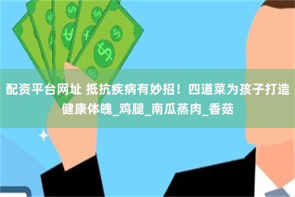配资平台网址 抵抗疾病有妙招！四道菜为孩子打造健康体魄_鸡腿_南瓜蒸肉_香菇