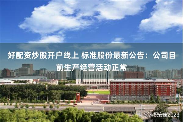 好配资炒股开户线上 标准股份最新公告：公司目前生产经营活动正常