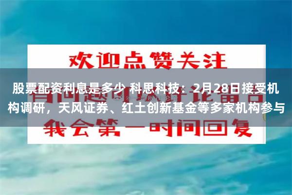 股票配资利息是多少 科思科技：2月28日接受机构调研，天风证券、红土创新基金等多家机构参与