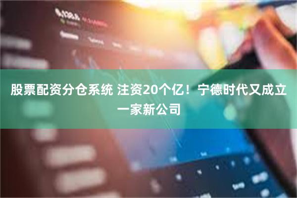 股票配资分仓系统 注资20个亿！宁德时代又成立一家新公司