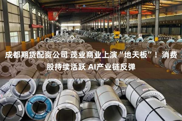 成都期货配资公司 茂业商业上演“地天板”！消费股持续活跃 AI产业链反弹