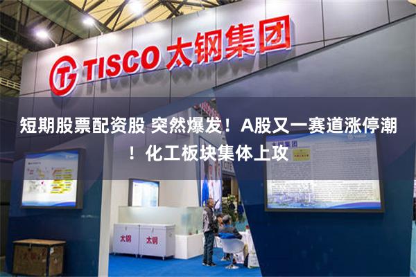 短期股票配资股 突然爆发！A股又一赛道涨停潮！化工板块集体上攻
