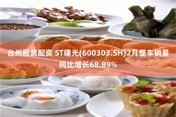 台州股票配资 ST曙光(600303.SH)2月整车销量同比增长68.89%