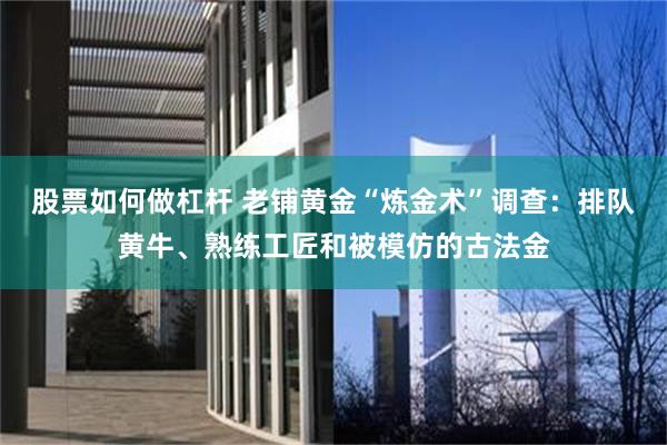股票如何做杠杆 老铺黄金“炼金术”调查：排队黄牛、熟练工匠和被模仿的古法金