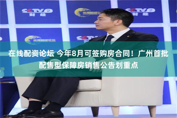 在线配资论坛 今年8月可签购房合同！广州首批配售型保障房销售公告划重点