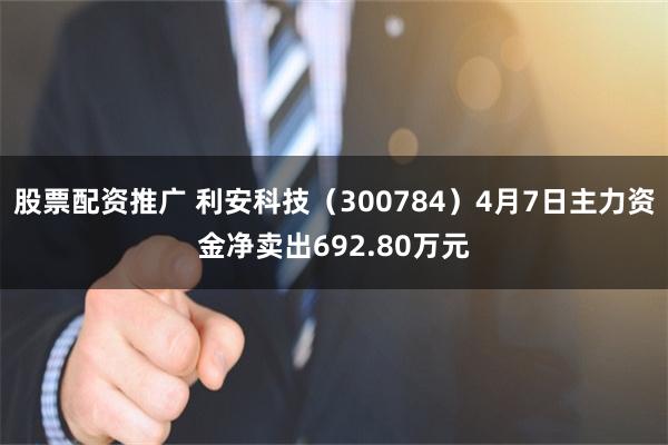 股票配资推广 利安科技（300784）4月7日主力资金净卖出692.80万元
