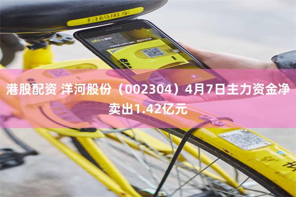 港股配资 洋河股份（002304）4月7日主力资金净卖出1.42亿元