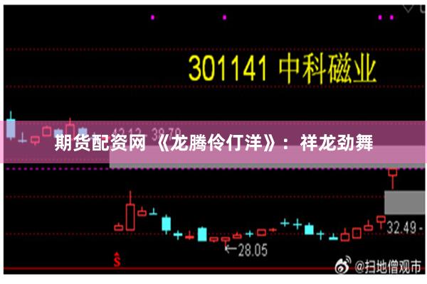 期货配资网 《龙腾伶仃洋》：祥龙劲舞
