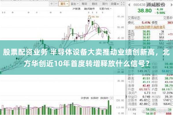股票配资业务 半导体设备大卖推动业绩创新高，北方华创近10年首度转增释放什么信号？