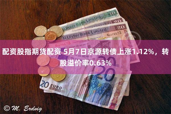 配资股指期货配资 5月7日京源转债上涨1.12%，转股溢价率0.63%