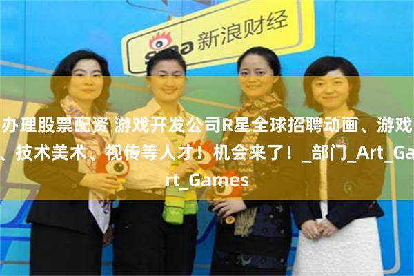 办理股票配资 游戏开发公司R星全球招聘动画、游戏设计、技术美术、视传等人才！机会来了！_部门_Art_Games