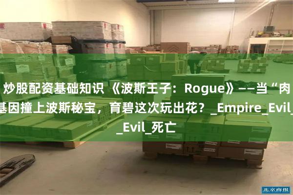 炒股配资基础知识 《波斯王子：Rogue》——当“肉鸽”基因撞上波斯秘宝，育碧这次玩出花？_Empire_Evil_死亡