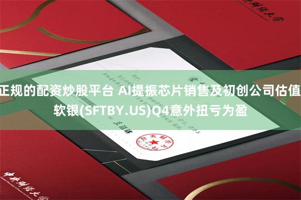 正规的配资炒股平台 AI提振芯片销售及初创公司估值 软银(SFTBY.US)Q4意外扭亏为盈