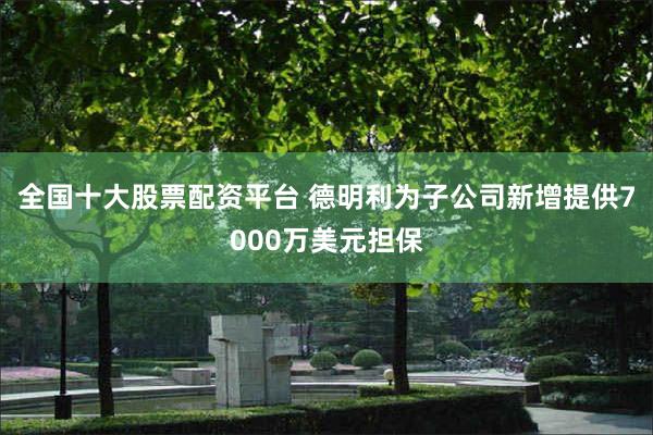 全国十大股票配资平台 德明利为子公司新增提供7000万美元担保