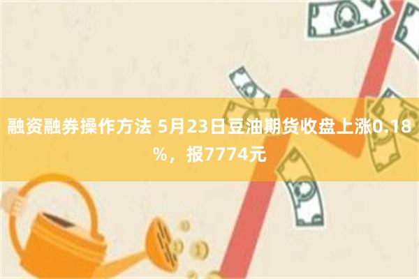 融资融券操作方法 5月23日豆油期货收盘上涨0.18%，报7774元