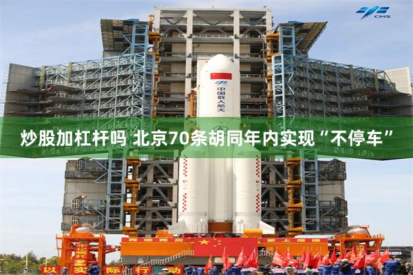 炒股加杠杆吗 北京70条胡同年内实现“不停车”