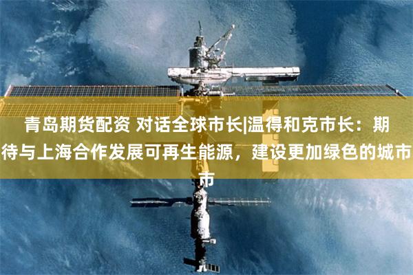 青岛期货配资 对话全球市长|温得和克市长：期待与上海合作发展可再生能源，建设更加绿色的城市