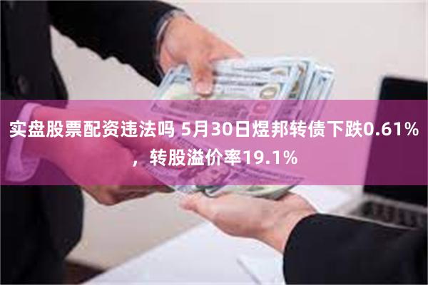 实盘股票配资违法吗 5月30日煜邦转债下跌0.61%，转股溢价率19.1%