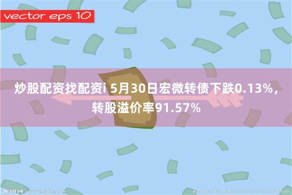 炒股配资找配资i 5月30日宏微转债下跌0.13%，转股溢价率91.57%