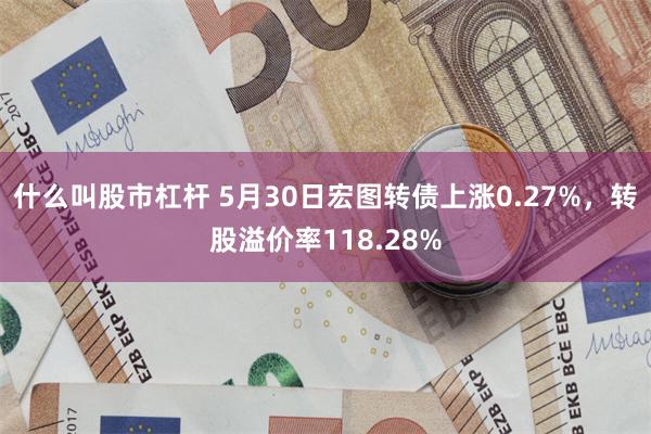 什么叫股市杠杆 5月30日宏图转债上涨0.27%，转股溢价率118.28%
