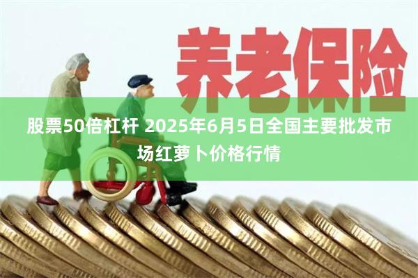 股票50倍杠杆 2025年6月5日全国主要批发市场红萝卜价格行情