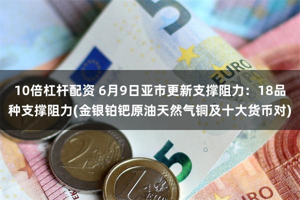 10倍杠杆配资 6月9日亚市更新支撑阻力：18品种支撑阻力(金银铂钯原油天然气铜及十大货币对)