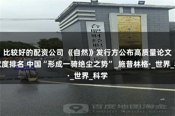 比较好的配资公司 《自然》发行方公布高质量论文贡献度排名 中国“形成一骑绝尘之势”_施普林格·_世界_科学