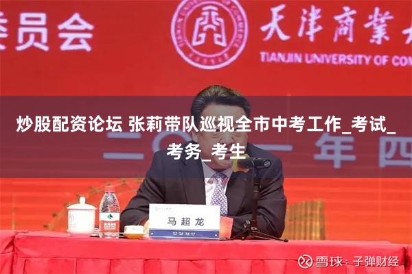 炒股配资论坛 张莉带队巡视全市中考工作_考试_考务_考生