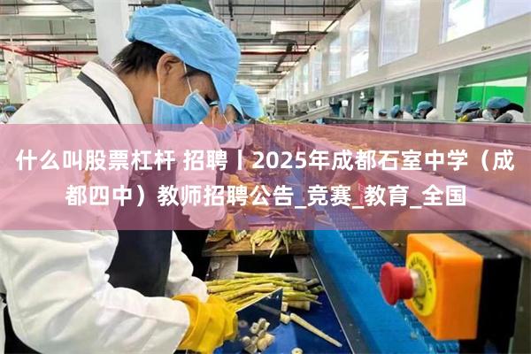 什么叫股票杠杆 招聘丨2025年成都石室中学（成都四中）教师招聘公告_竞赛_教育_全国