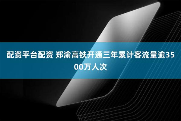 配资平台配资 郑渝高铁开通三年累计客流量逾3500万人次