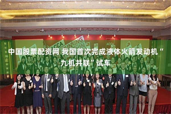 中国股票配资网 我国首次完成液体火箭发动机“九机并联”试车