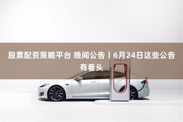 股票配资策略平台 晚间公告丨6月24日这些公告有看头